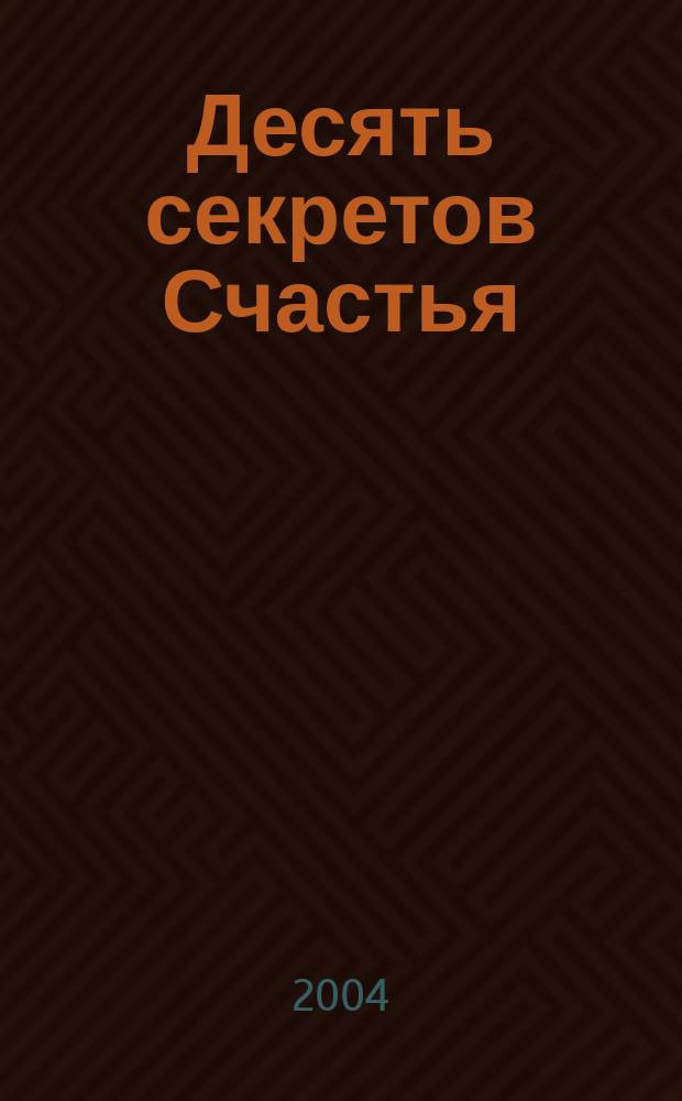 Десять секретов Счастья : Соврем. притча о мудрости и счастье, которая изменит вашу жизнь