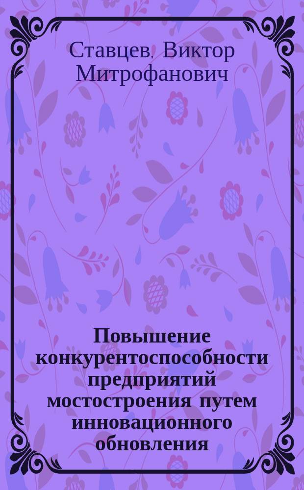 Повышение конкурентоспособности предприятий мостостроения путем инновационного обновления : Автореф. дис. на соиск. учен. степ. к.э.н. : Спец. 08.00.05