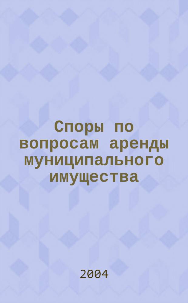 Споры по вопросам аренды муниципального имущества : Рекомендации и постановления Высш. арбитраж. суда РФ