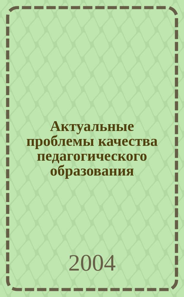 Актуальные проблемы качества педагогического образования : Материалы регион. науч.-практ. конф. (28-30 янв. 2004 г.)
