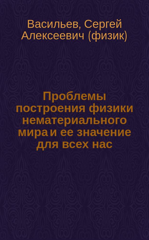 Проблемы построения физики нематериального мира и ее значение для всех нас = The construction problems of physics of thе non-material world and its value for all of us