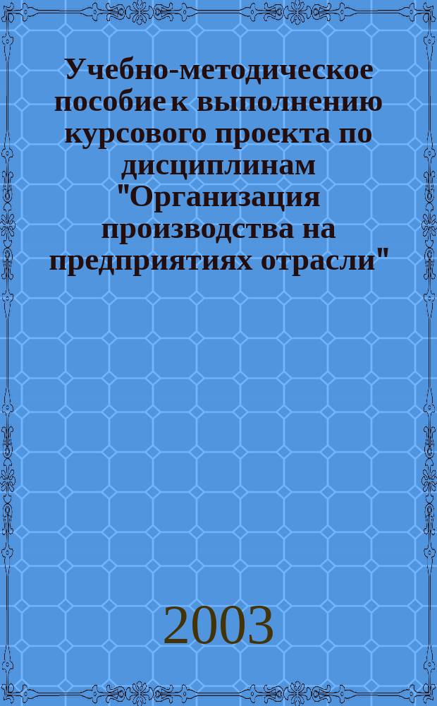 Учебно-методическое пособие к выполнению курсового проекта по дисциплинам "Организация производства на предприятиях отрасли" (специальность 06.08.11), "Организация, управление и планирование в строительстве" (специальность 29.03)