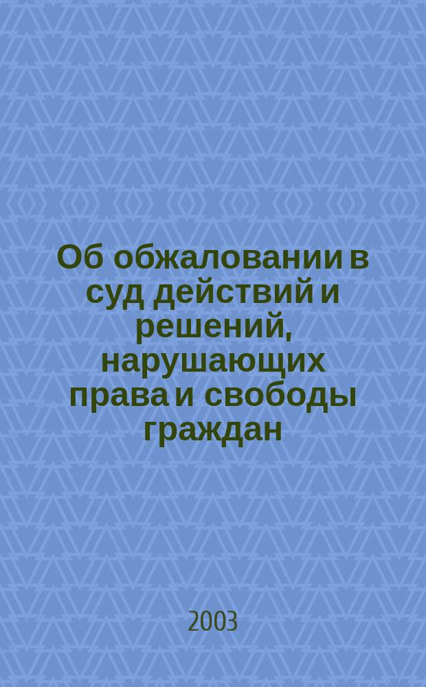 Об обжаловании в суд действий и решений, нарушающих права и свободы граждан : Сб. законодат. и норматив. правовых док