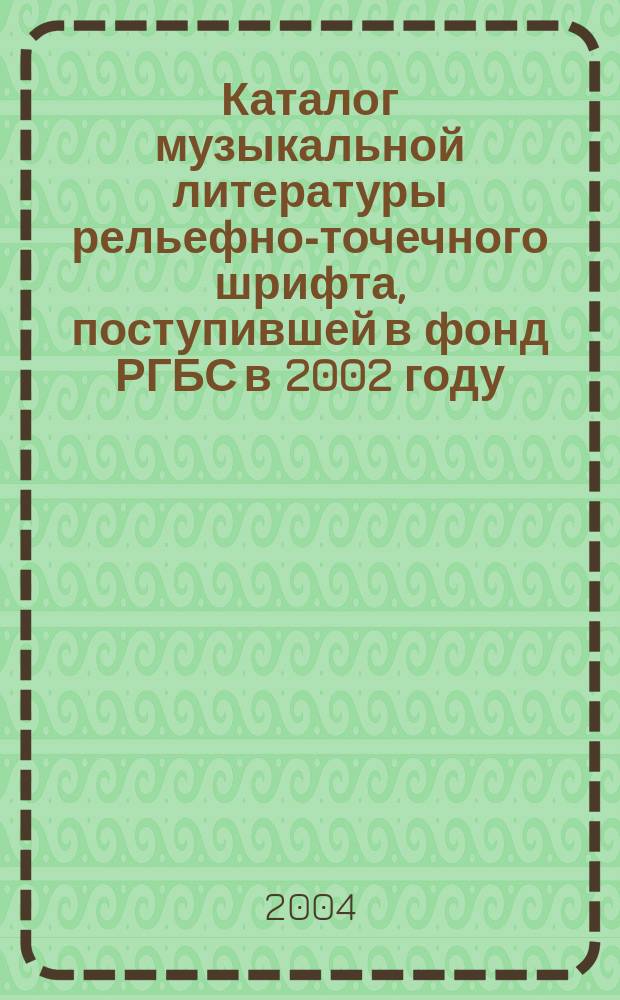 Каталог музыкальной литературы рельефно-точечного шрифта, поступившей в фонд РГБС в 2002 году