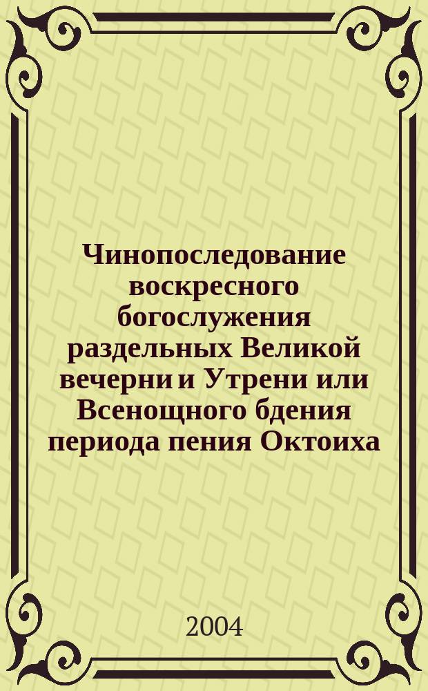 Чинопоследование воскресного богослужения раздельных Великой вечерни и Утрени или Всенощного бдения периода пения Октоиха (кроме двенадесятых Господских праздников, в которые служба вся праздника) : Практ. пособие