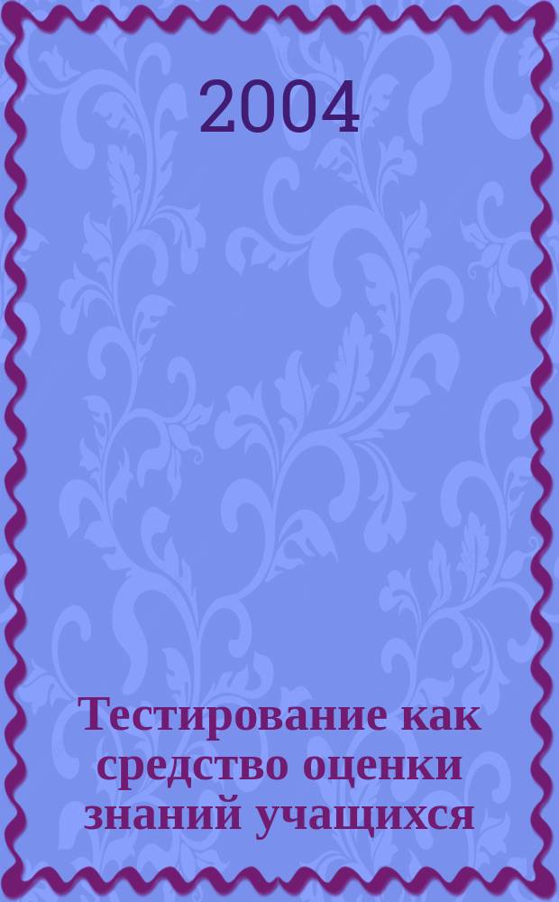 Тестирование как средство оценки знаний учащихся : (Из опыта работы тест-кл. Центра образоват. инициатив Ом. гос. пед. ун-та)