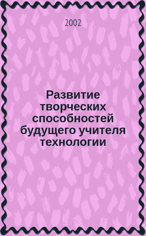 Развитие творческих способностей будущего учителя технологии : Автореф. дис. на соиск. учен. степ. к.п.н. : Спец. 13.00.08