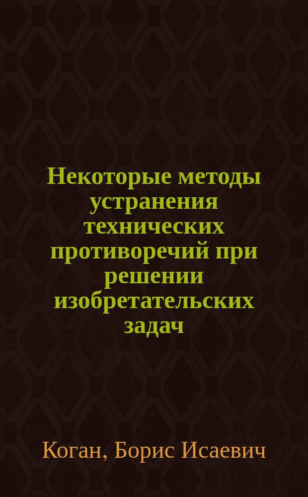 Некоторые методы устранения технических противоречий при решении изобретательских задач : Учеб. пособие : По дисциплине "Основы изобретат. деятельности и авт. прав."