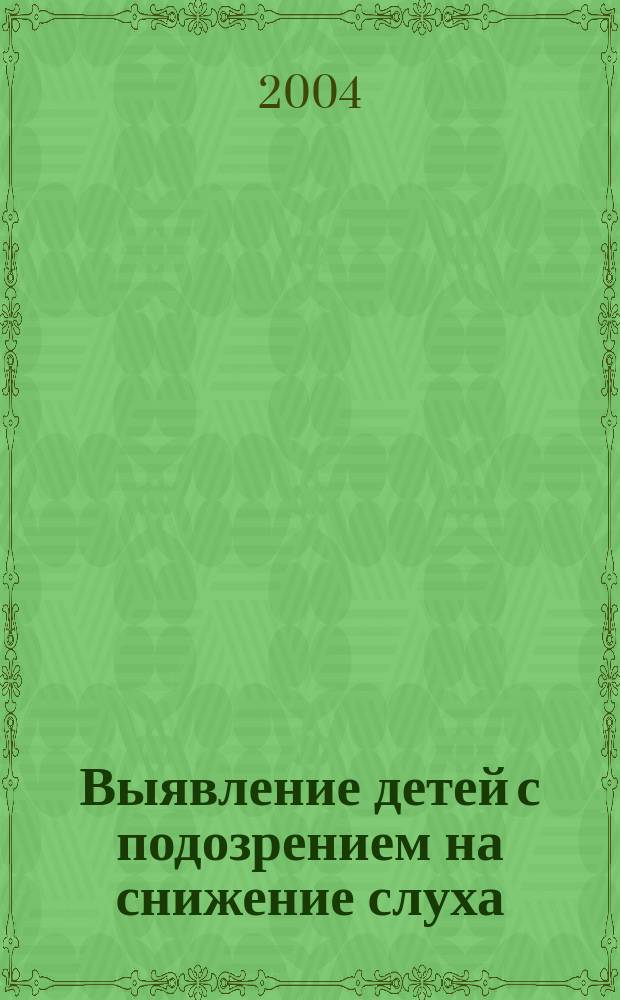 Выявление детей с подозрением на снижение слуха : Младенч., ранний, дошк. и шк. возраст : Метод. пособие