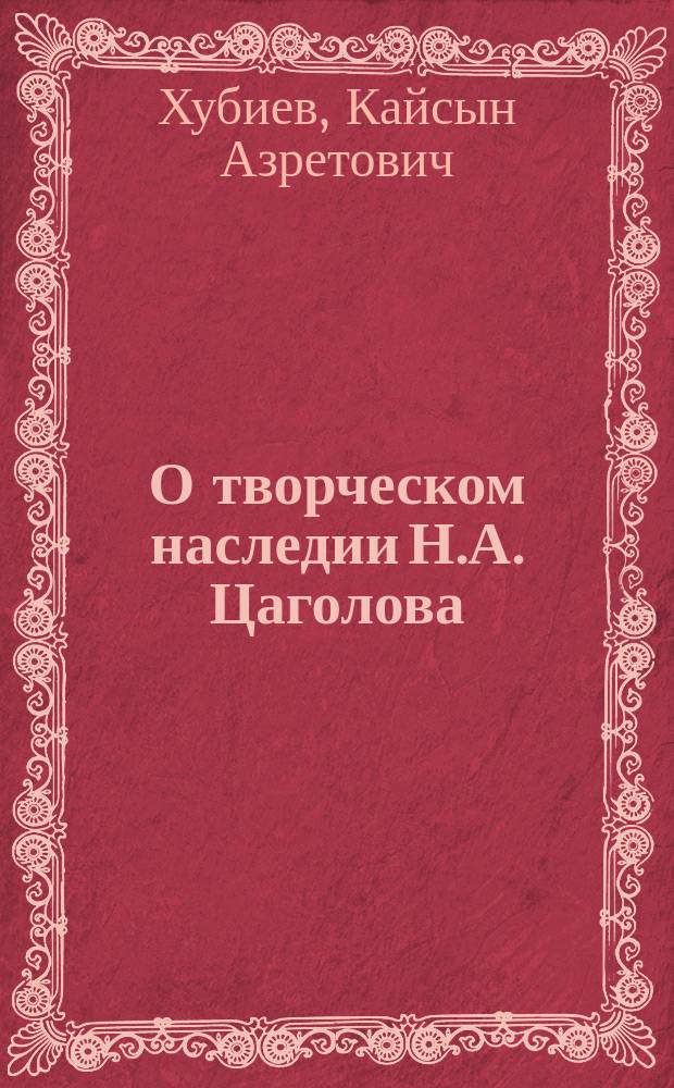 О творческом наследии Н.А. Цаголова = Nikolai Tsagolov's creative heritage : К 100-летию со дня рождения