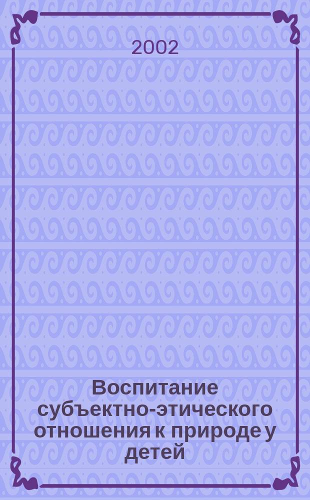 Воспитание субъектно-этического отношения к природе у детей : Автореф. дис. на соиск. учен. степ. к.п.н. : Спец. 13.00.01