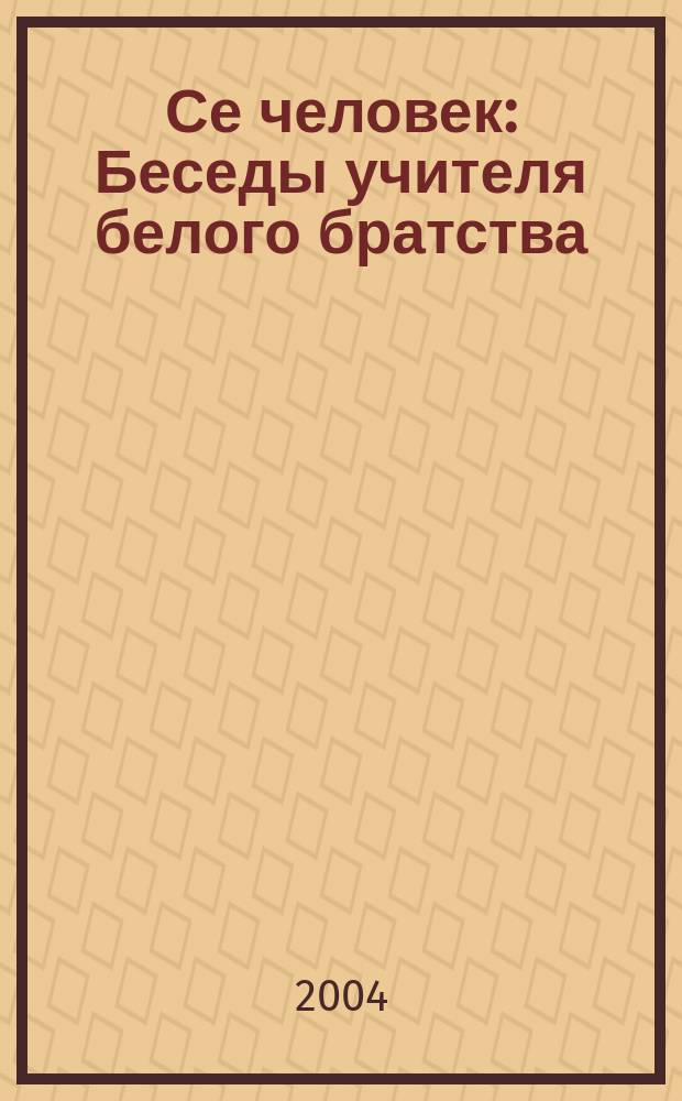 Се человек : Беседы учителя белого братства