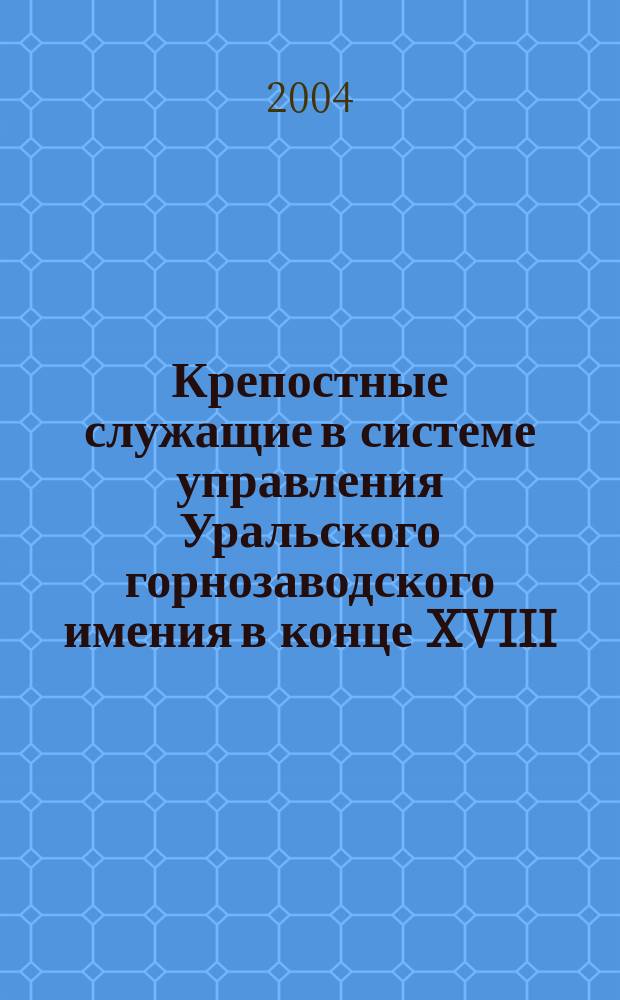 Крепостные служащие в системе управления Уральского горнозаводского имения в конце XVIII - первой половине XIX вв. (на примере Пермских вотчин Строгановых)