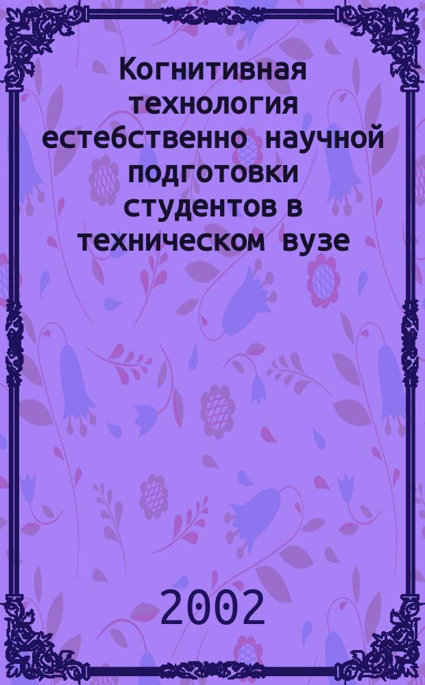 Когнитивная технология есте6ственно научной подготовки студентов в техническом вузе : Автореф. дис. на соиск. учен. степ. д.п.н. : Спец. 13.00.01