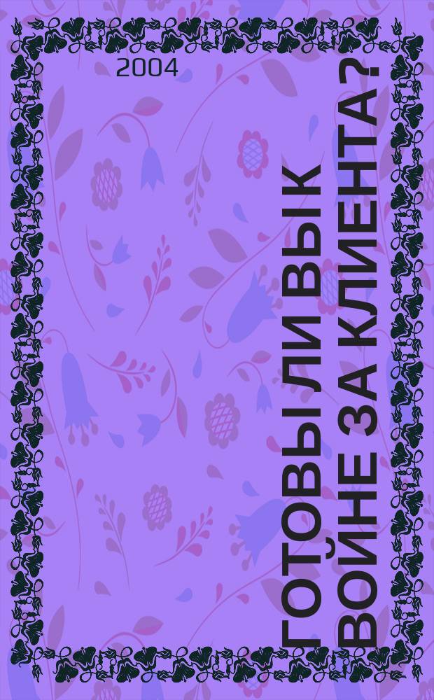 Готовы ли вы к войне за клиента? : Стратегия упр. взаимоотношениями с клиентами (CRM)