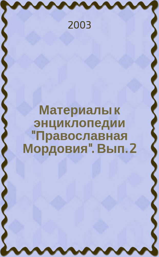 Материалы к энциклопедии "Православная Мордовия". Вып. 2 : Православная Мордовия в лицах: (дополнения). Монастыри. Библиографическое описание. Приложения