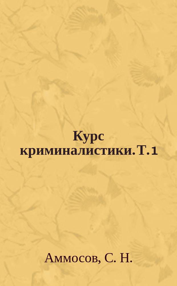 Курс криминалистики. Т. 1 : Общетеоретические вопросы. Криминалистическая техника. Криминалистическая тактика