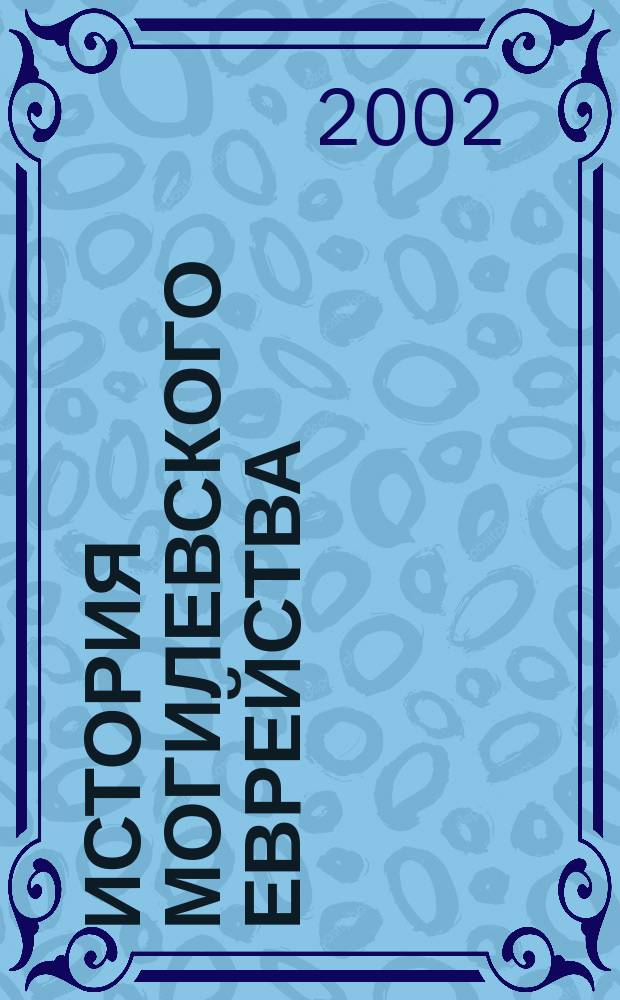 История Могилевского еврейства : Документы и люди : Науч.-попул. очерки и жизнеописания : В 2 кн