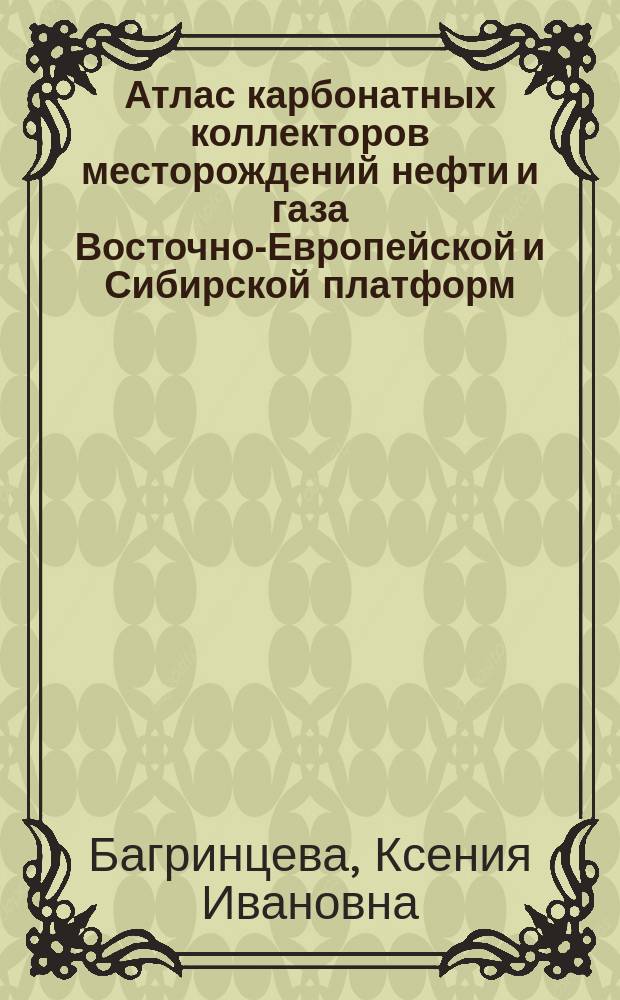 Атлас карбонатных коллекторов месторождений нефти и газа Восточно-Европейской и Сибирской платформ = Atlas carbonate reservoir rocks of the oil and gas fields