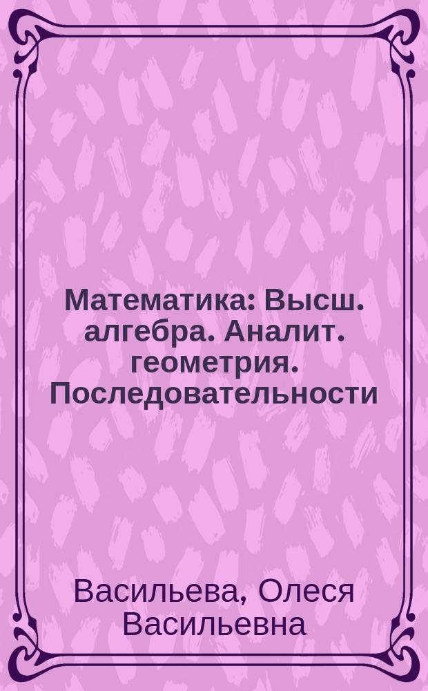 Математика : Высш. алгебра. Аналит. геометрия. Последовательности : Учеб. пособие : Для студентов гуманит. специальностей