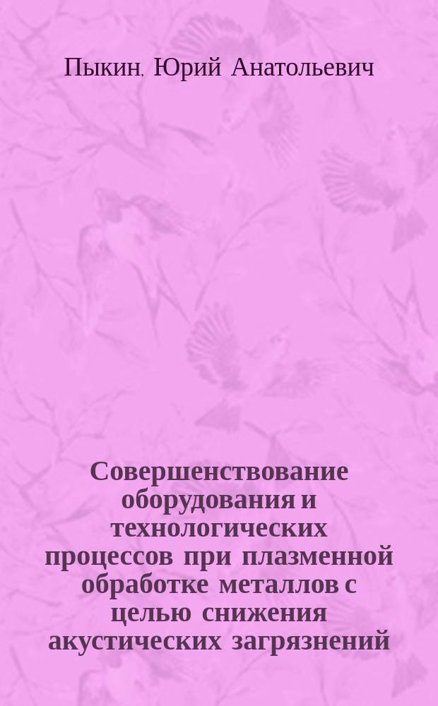 Совершенствование оборудования и технологических процессов при плазменной обработке металлов с целью снижения акустических загрязнений : Автореф. дис. на соиск. учен. степ. д.т.н. : Спец. 05.03.06