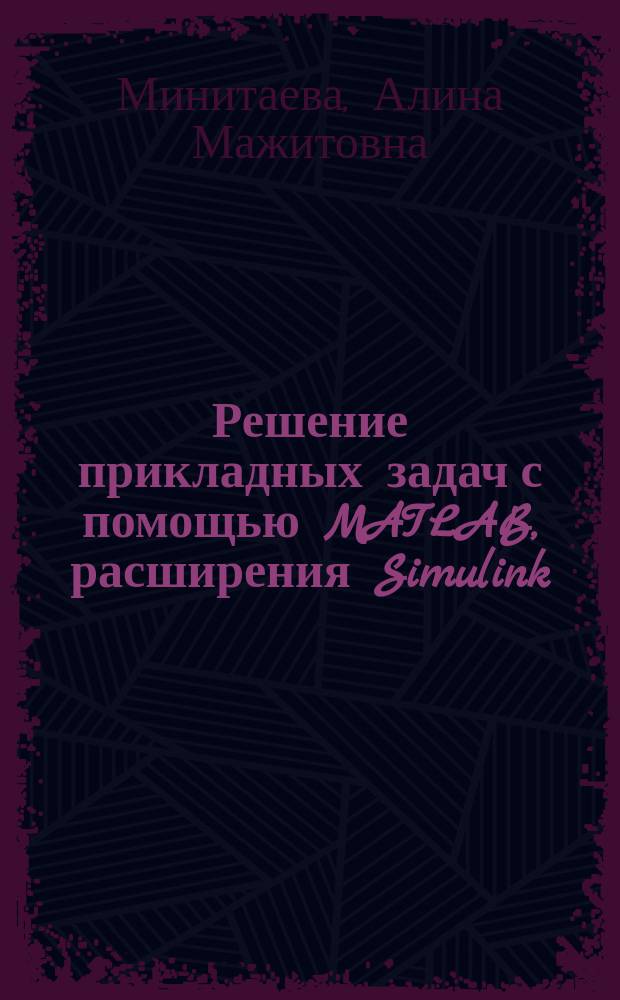 Решение прикладных задач с помощью MATLAB, расширения Simulink : Учеб. пособие : Для студентов спец. 21200 "Автоматизация технол. процессов и пр-в", 210300 "Роботы и робототехн. системы", 071800 "Мехатроника"