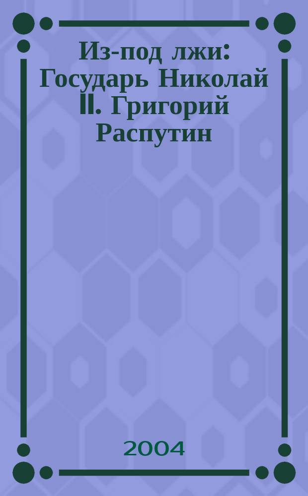 Из-под лжи : Государь Николай II. Григорий Распутин