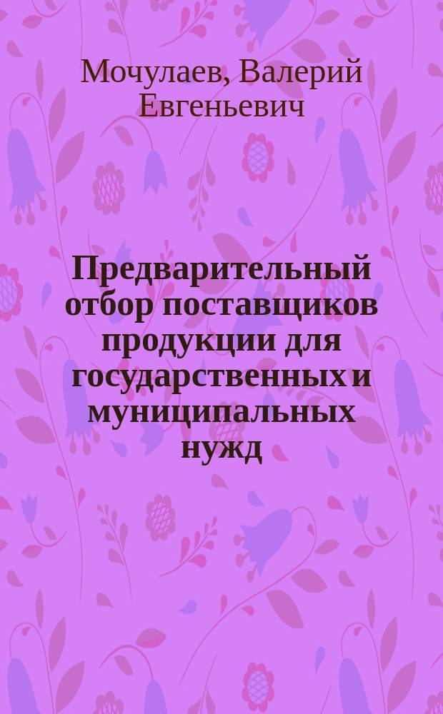 Предварительный отбор поставщиков продукции для государственных и муниципальных нужд : Метод. пособие по курсу "Упр. закупками продукции для гос. нужд"