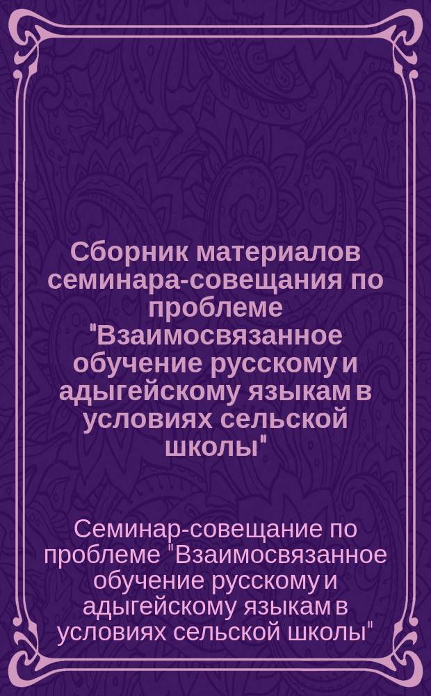 Сборник материалов семинара-совещания по проблеме "Взаимосвязанное обучение русскому и адыгейскому языкам в условиях сельской школы", проведенного в Понежукайской МСОШ N° 1 Теучежского района Республики Адыгея 14 мая 2003 года