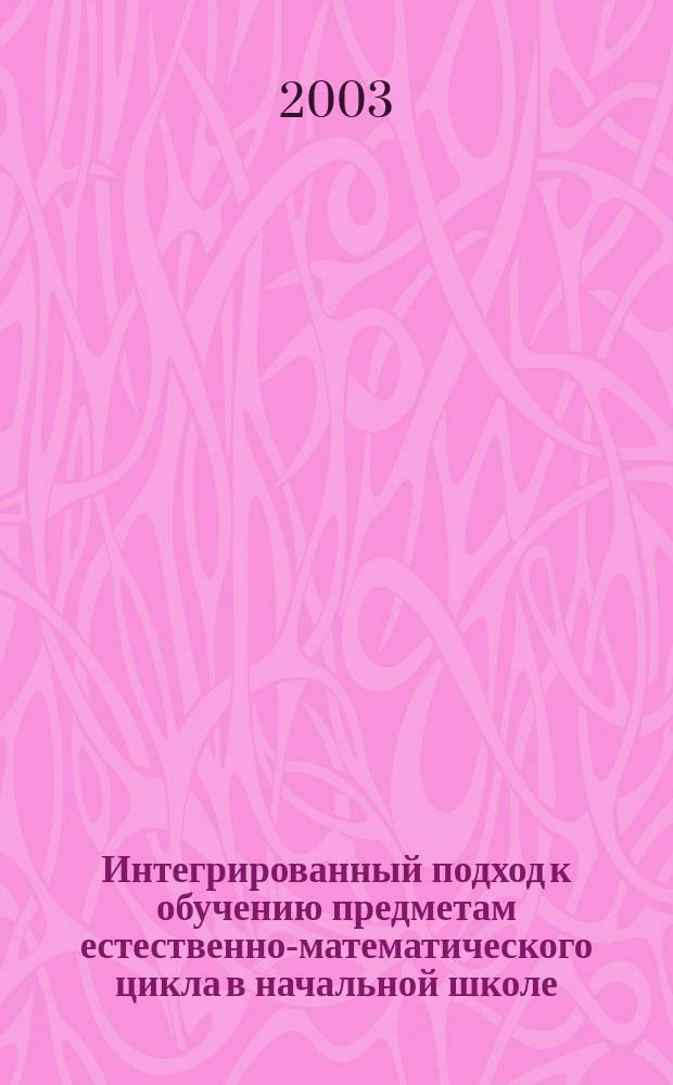 Интегрированный подход к обучению предметам естественно-математического цикла в начальной школе : Пособие для учителей нач. кл., студентов педколледжей и педвузов