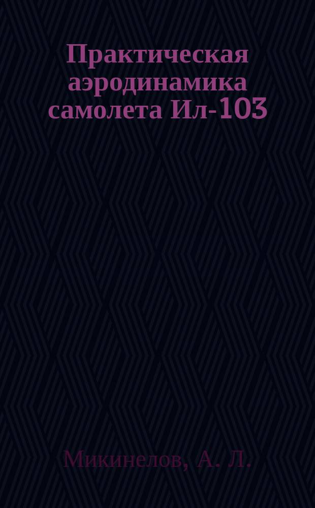 Практическая аэродинамика самолета Ил-103 : Учеб. пособие : Для студентов вузов по направлению подгот. дипломиров. специалистов 658100 "Аэродинамика" и спец. высш. проф. образования 240300 "Эксплуатация воздуш. судов и орг. воздуш. движения", 240700 "Лет. эксплуатация воздуш. судов" и 240800 "Аэронавигац. обслуживание и испозование воздуш. пространства"
