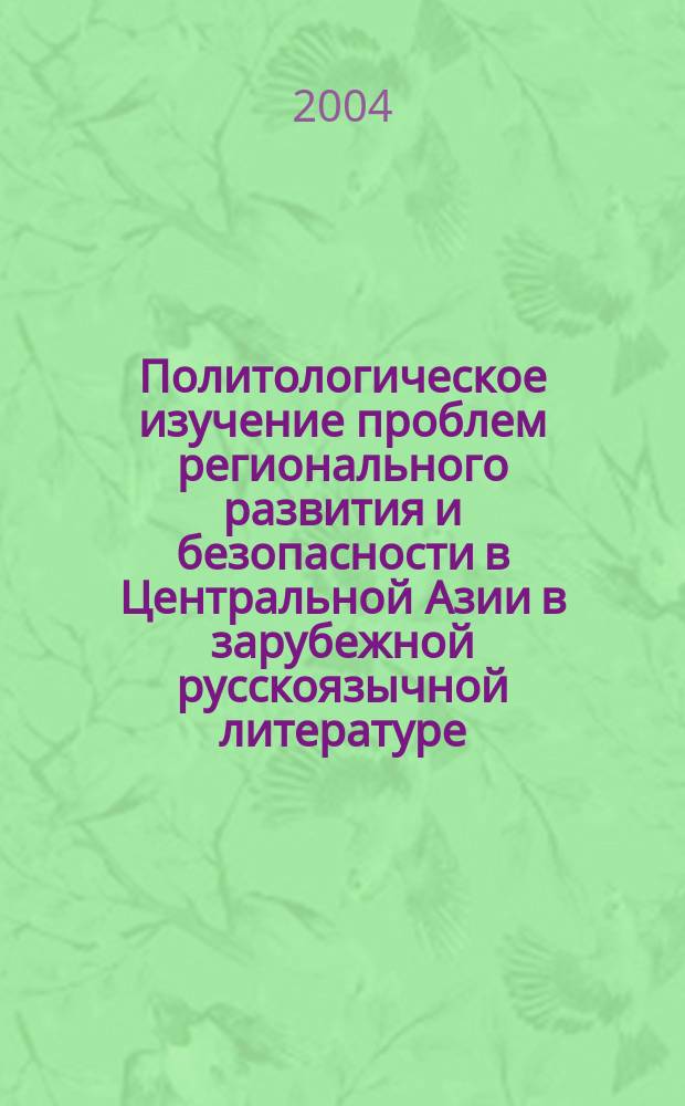 Политологическое изучение проблем регионального развития и безопасности в Центральной Азии в зарубежной русскоязычной литературе : Автореф. дис. на соиск. учен. степ. к.полит.н. : Спец. 23.00.04
