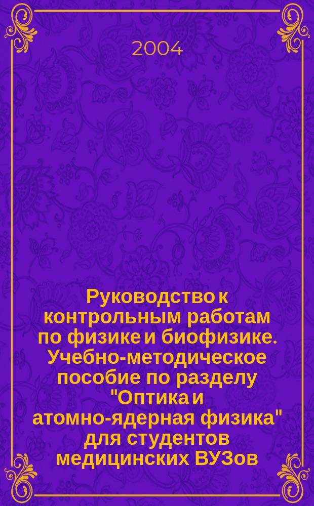 Руководство к контрольным работам по физике и биофизике. Учебно-методическое пособие по разделу "Оптика и атомно-ядерная физика" для студентов медицинских ВУЗов