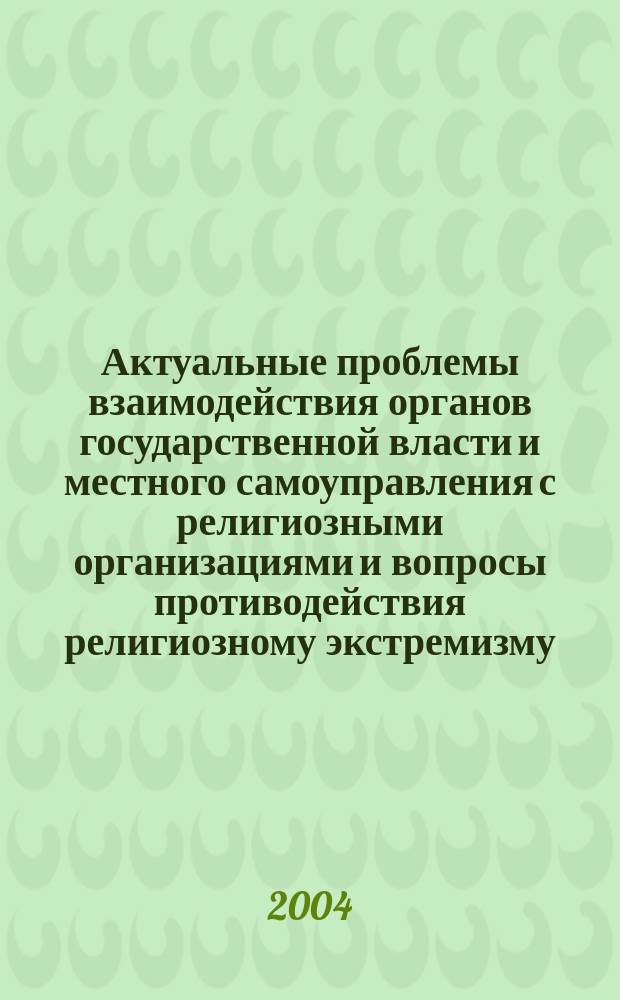 Актуальные проблемы взаимодействия органов государственной власти и местного самоуправления с религиозными организациями и вопросы противодействия религиозному экстремизму : Материаы семинара, 28-30 окт. 2003 г