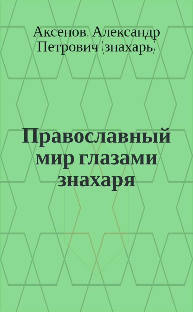 Православный мир глазами знахаря : Святые помощники. Чудотвор. иконы и молитвы Пресвятой Богородице. Мир видимый и невидимый. Рецепты знахаря. Беседы о православии