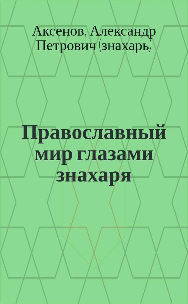 Православный мир глазами знахаря : Святые помощники. Чудотвор. иконы и молитвы Пресвятой Богородице. Мир видимый и невидимый. Рецепты знахаря. Беседы о православии