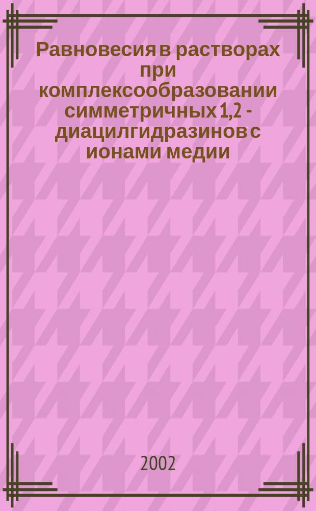 Равновесия в растворах при комплексообразовании симметричных 1, 2 - диацилгидразинов с ионами медии (II) и некоторых d-элементов : Автореф. дис. на соиск. учен. степ. к.х.н. : Спец. 02.00.04
