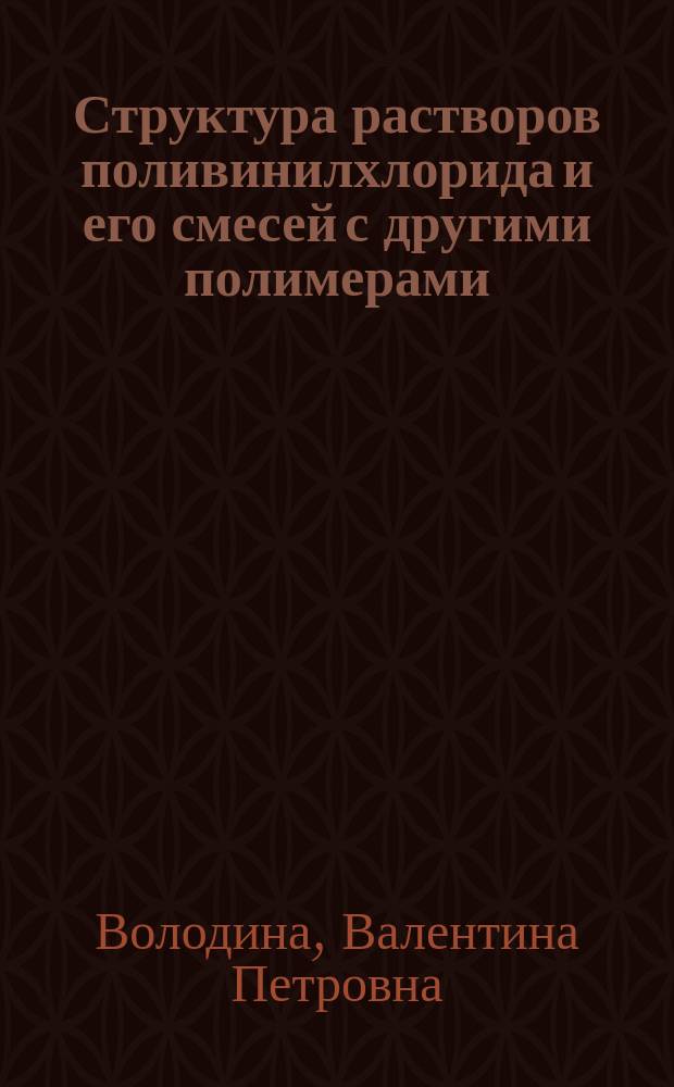 Структура растворов поливинилхлорида и его смесей с другими полимерами : Автореф. дис. на соиск. учен. степ. к.х.н. : Спец. 02.00.06