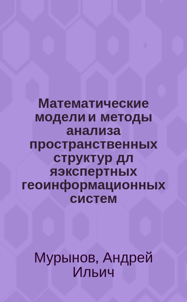 Математические модели и методы анализа пространственных структур дл яэкспертных геоинформационных систем : Автореф. дис. на соиск. учен. степ. д.ф.-м.н. : Спец. 05.13.18