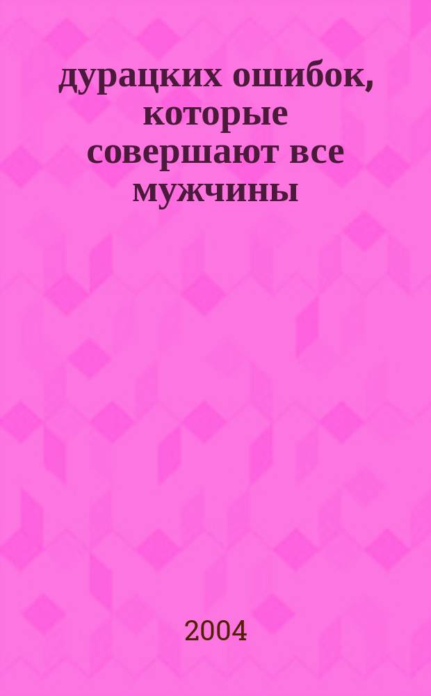 10 дурацких ошибок, которые совершают все мужчины : Как не испортить себе жизнь