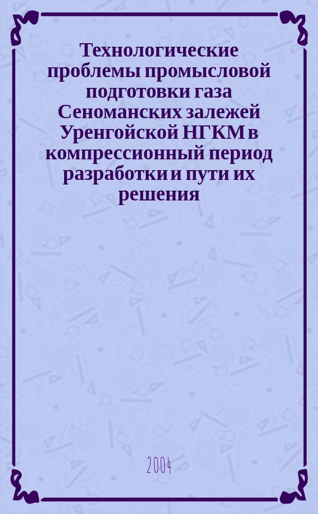 Технологические проблемы промысловой подготовки газа Сеноманских залежей Уренгойской НГКМ в компрессионный период разработки и пути их решения