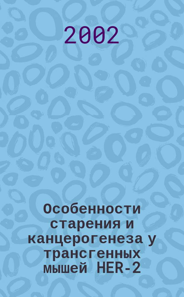 Особенности старения и канцерогенеза у трансгенных мышей HER-2/neu: механизмы и модифицирующие воздействия : Автореф. дис. на соиск. учен. степ. к.б.н. : Спец. 14.00.53; Спец. 14.00.14