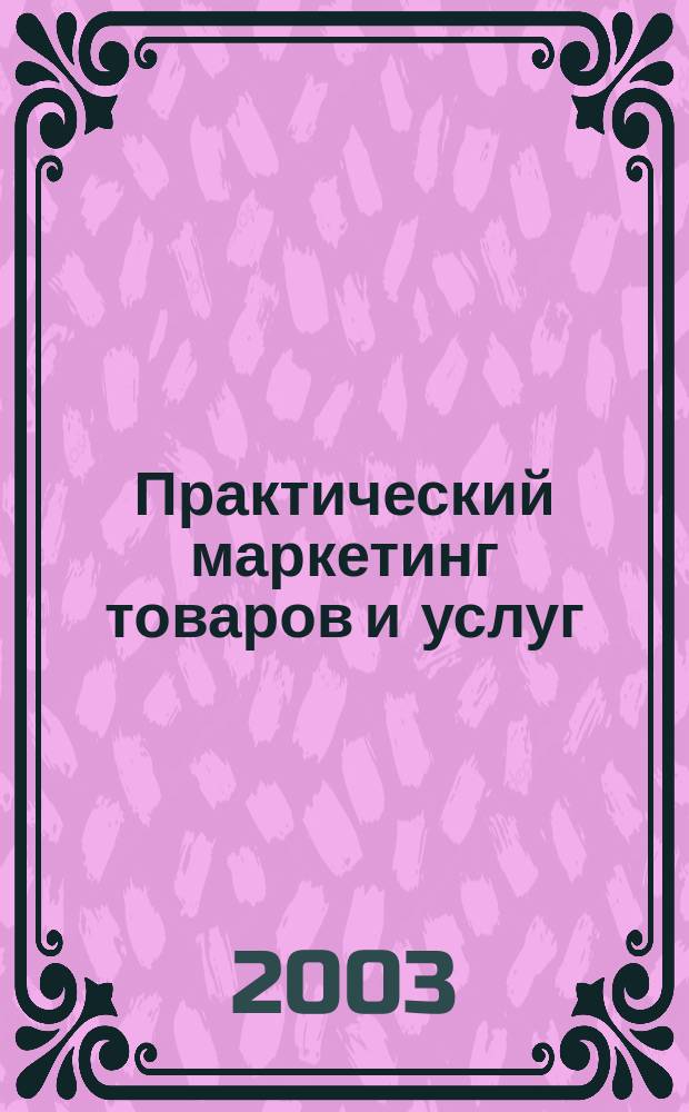 Практический маркетинг товаров и услуг : Учеб. для вузов : Для студентов вузов, обучающихся по специальностям "Менеджмент орг.", "Маркетинг"
