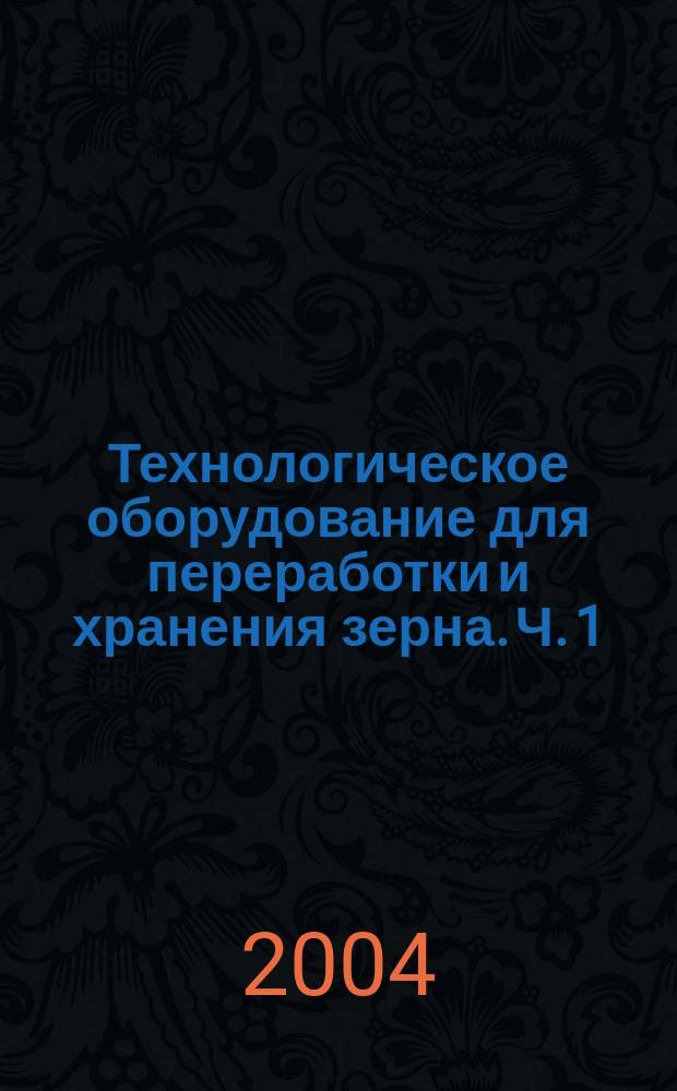 Технологическое оборудование для переработки и хранения зерна. Ч. 1
