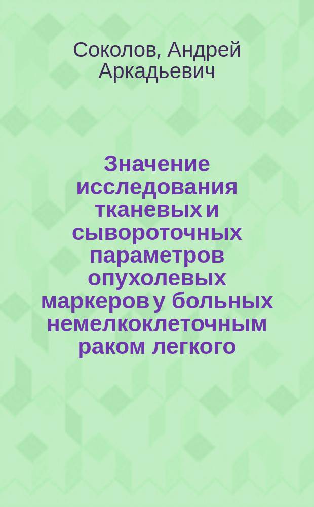 Значение исследования тканевых и сывороточных параметров опухолевых маркеров у больных немелкоклеточным раком легкого : Автореф. дис. на соиск. учен. степ. к.м.н. : Спец. 14.00.14