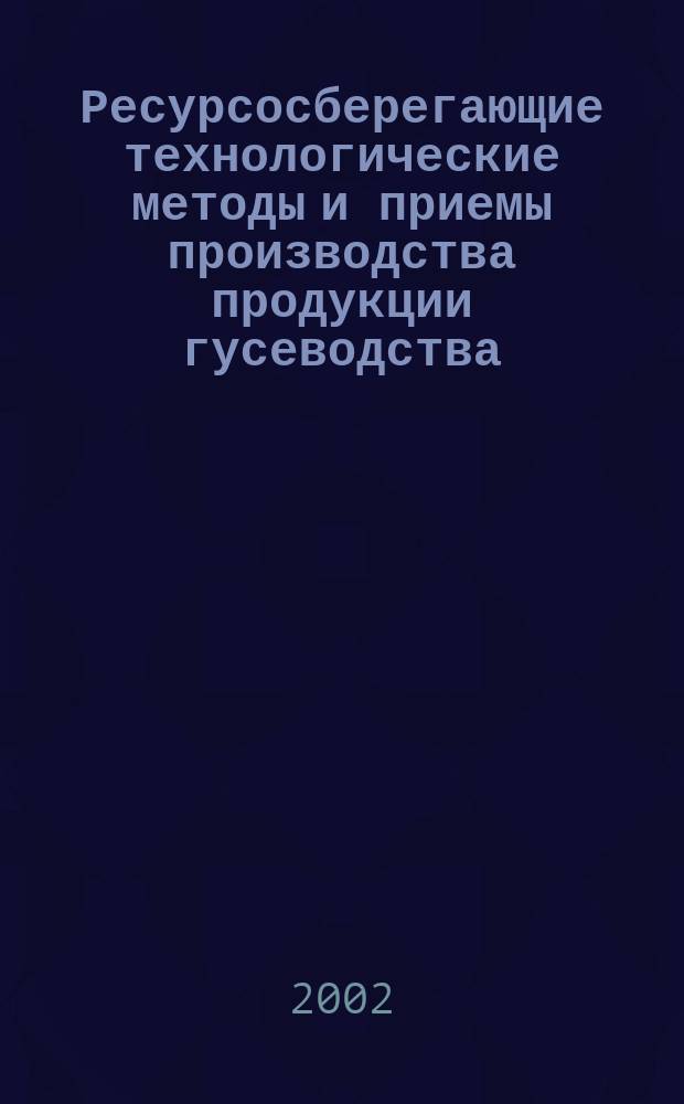 Ресурсосберегающие технологические методы и приемы производства продукции гусеводства : Автореф. дис. на соиск. учен. степ. д.с.-х.н. : Спец. 06.02.04