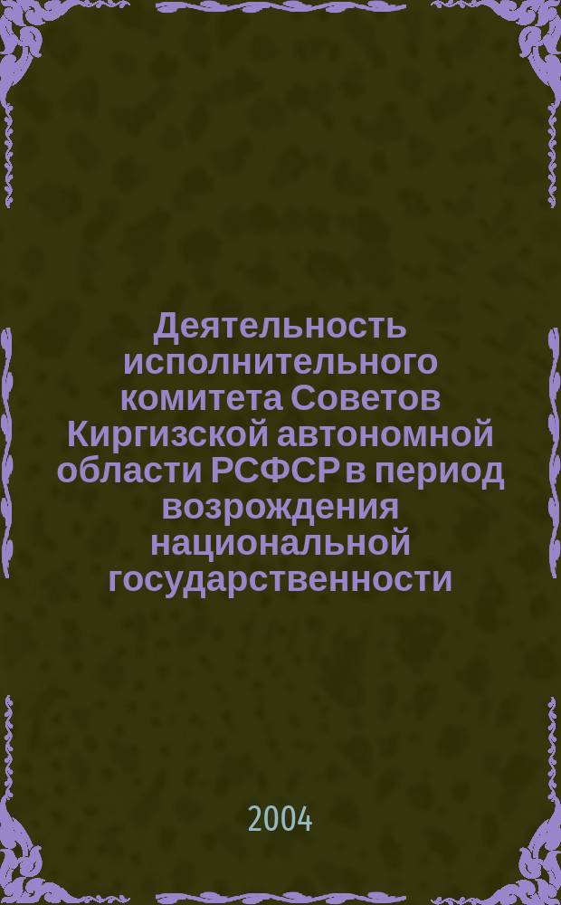 Деятельность исполнительного комитета Советов Киргизской автономной области РСФСР в период возрождения национальной государственности (1924-1927 гг.) : Автореф. дис. на соиск. учен. степ. к.ист.н. : Спец. 07.00.02