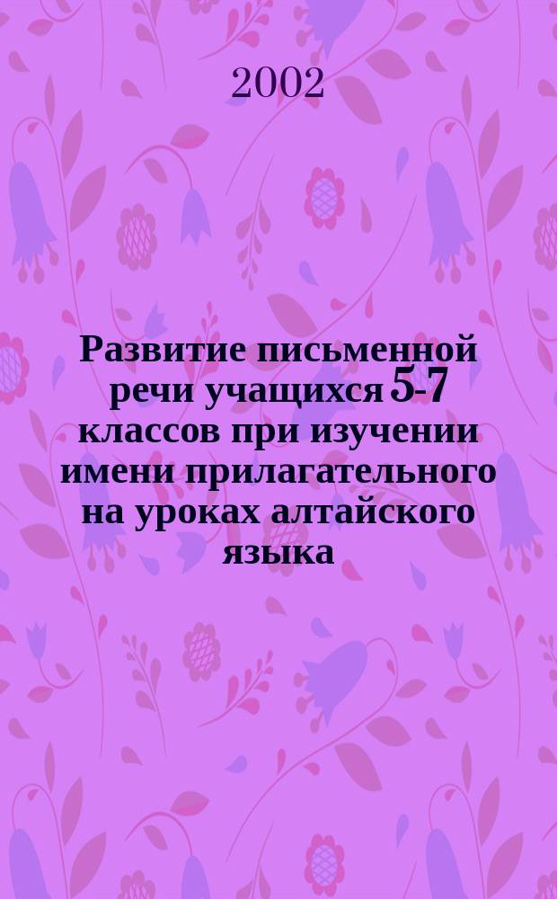 Развитие письменной речи учащихся 5-7 классов при изучении имени прилагательного на уроках алтайского языка : Автореф. дис. на соиск. учен. степ. к.п.н. : Спец. 13.00.02