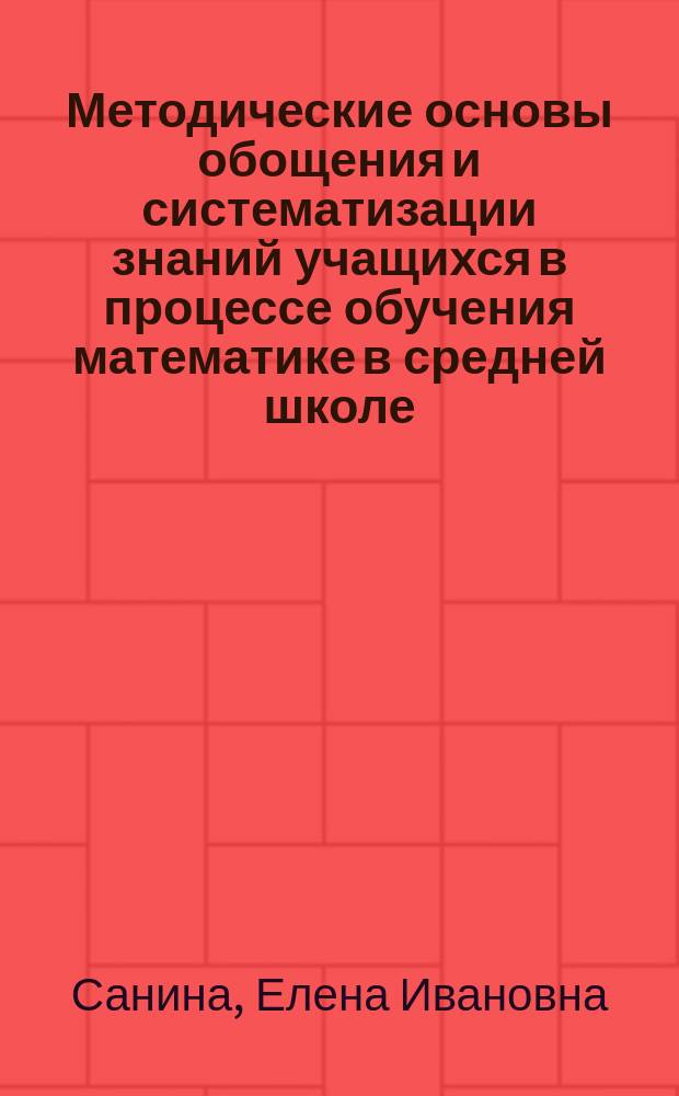 Методические основы обощения и систематизации знаний учащихся в процессе обучения математике в средней школе : Автореф. дис. на соиск. учен. степ. д.п.н. : Спец. 13.00.02