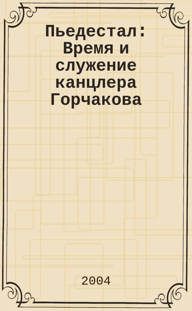 Пьедестал : Время и служение канцлера Горчакова